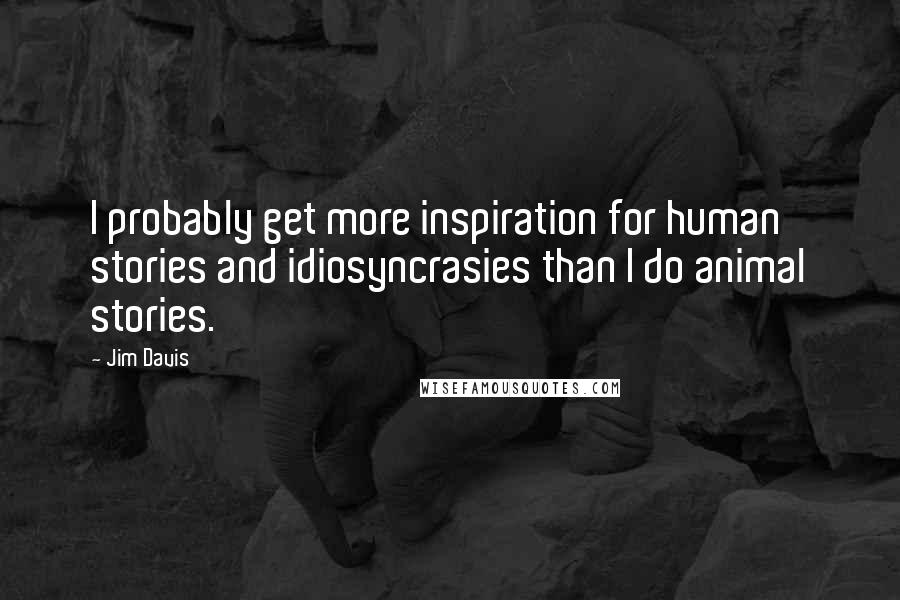 Jim Davis Quotes: I probably get more inspiration for human stories and idiosyncrasies than I do animal stories.