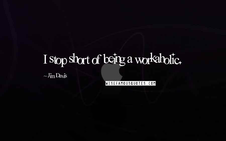 Jim Davis Quotes: I stop short of being a workaholic.