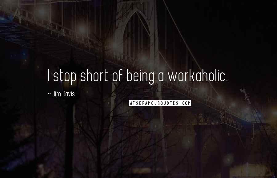 Jim Davis Quotes: I stop short of being a workaholic.