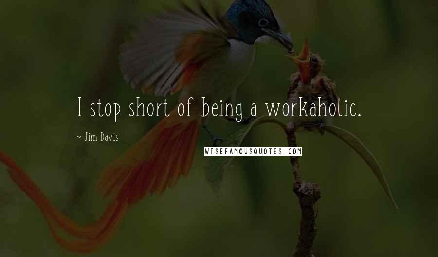 Jim Davis Quotes: I stop short of being a workaholic.