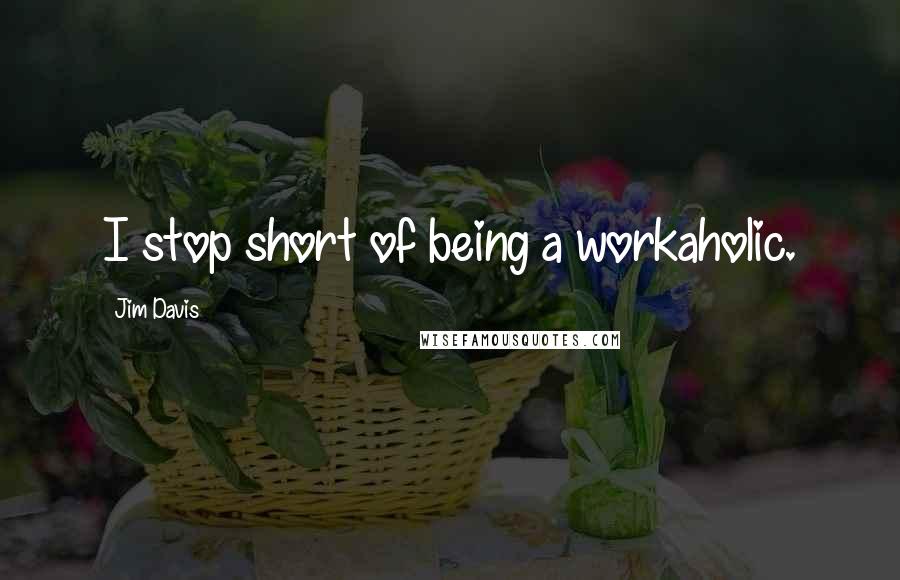 Jim Davis Quotes: I stop short of being a workaholic.