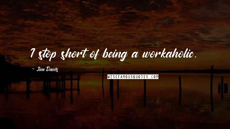 Jim Davis Quotes: I stop short of being a workaholic.