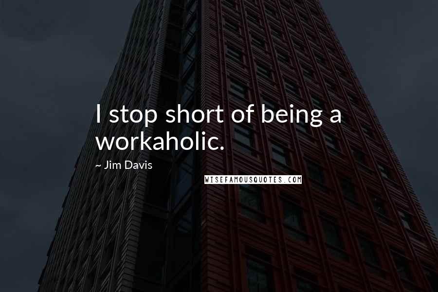 Jim Davis Quotes: I stop short of being a workaholic.