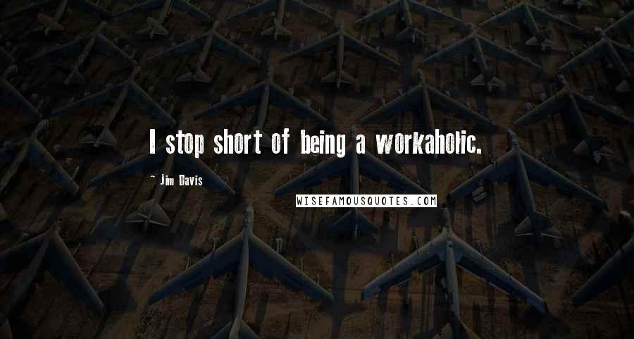 Jim Davis Quotes: I stop short of being a workaholic.