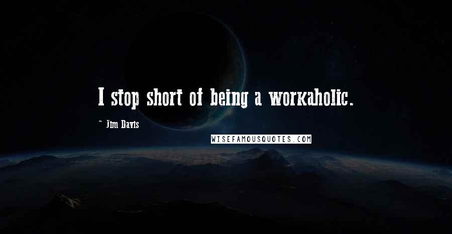 Jim Davis Quotes: I stop short of being a workaholic.