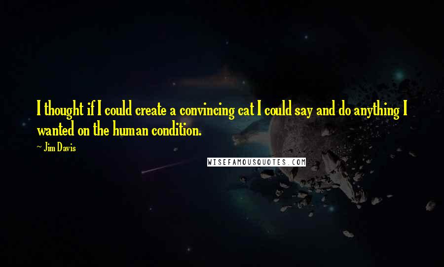 Jim Davis Quotes: I thought if I could create a convincing cat I could say and do anything I wanted on the human condition.
