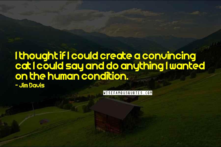 Jim Davis Quotes: I thought if I could create a convincing cat I could say and do anything I wanted on the human condition.