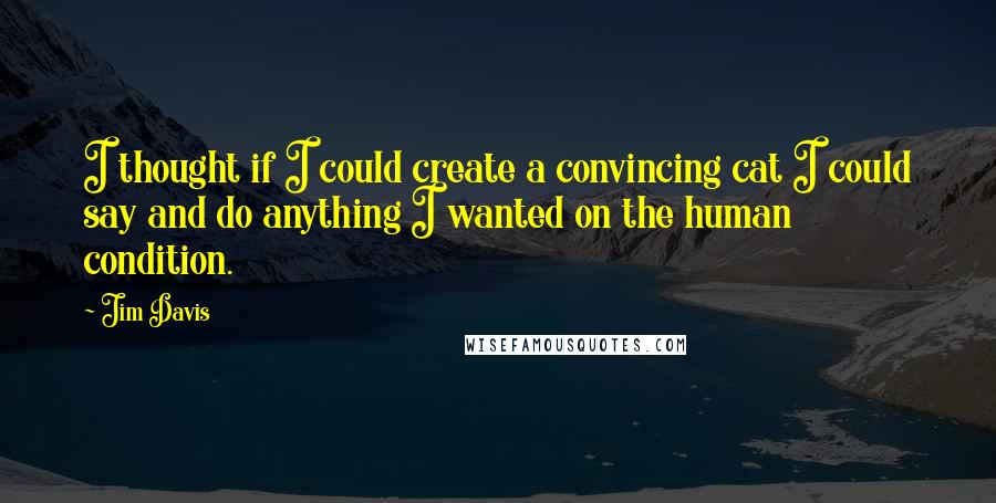 Jim Davis Quotes: I thought if I could create a convincing cat I could say and do anything I wanted on the human condition.