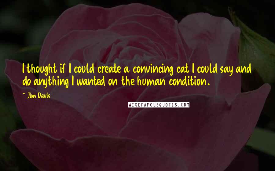 Jim Davis Quotes: I thought if I could create a convincing cat I could say and do anything I wanted on the human condition.