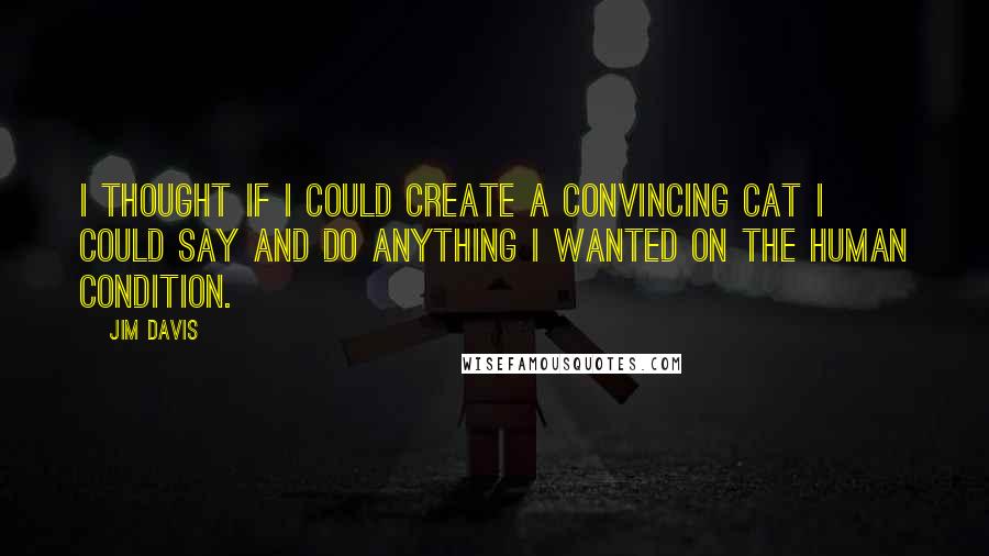 Jim Davis Quotes: I thought if I could create a convincing cat I could say and do anything I wanted on the human condition.