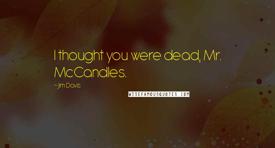 Jim Davis Quotes: I thought you were dead, Mr. McCandles.