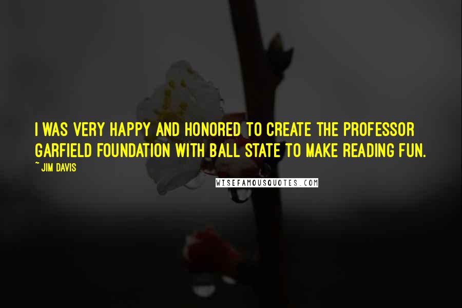 Jim Davis Quotes: I was very happy and honored to create the Professor Garfield Foundation with Ball State to make reading fun.