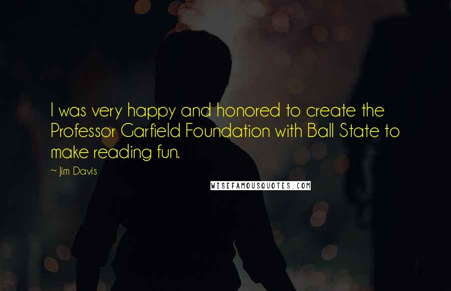 Jim Davis Quotes: I was very happy and honored to create the Professor Garfield Foundation with Ball State to make reading fun.