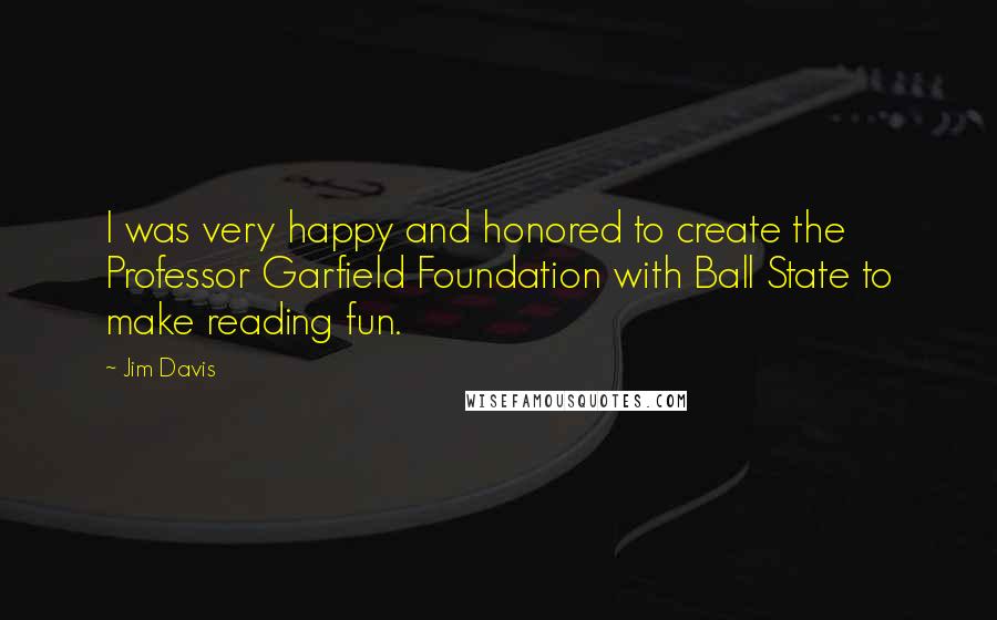 Jim Davis Quotes: I was very happy and honored to create the Professor Garfield Foundation with Ball State to make reading fun.