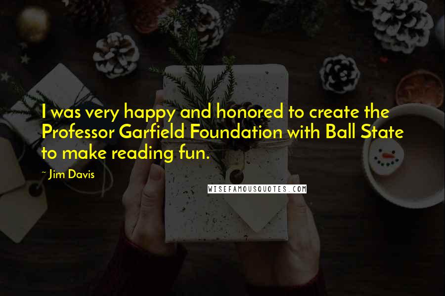 Jim Davis Quotes: I was very happy and honored to create the Professor Garfield Foundation with Ball State to make reading fun.