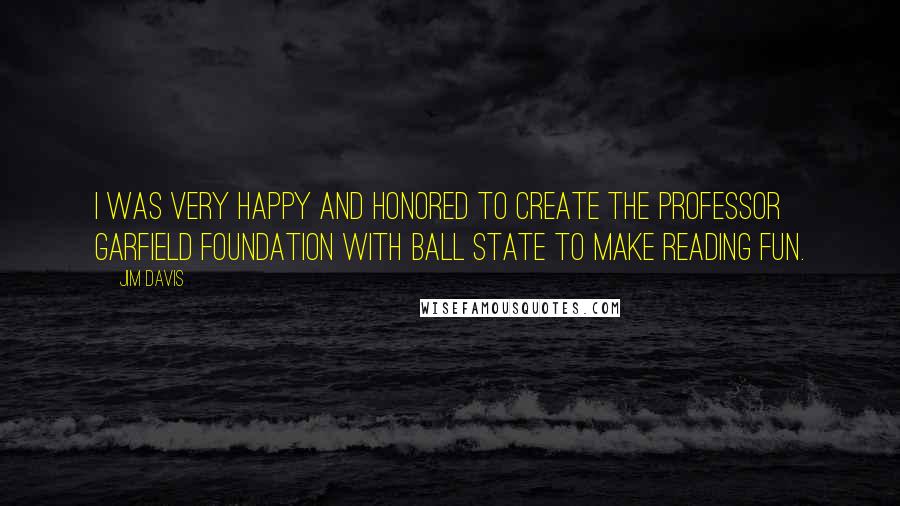 Jim Davis Quotes: I was very happy and honored to create the Professor Garfield Foundation with Ball State to make reading fun.