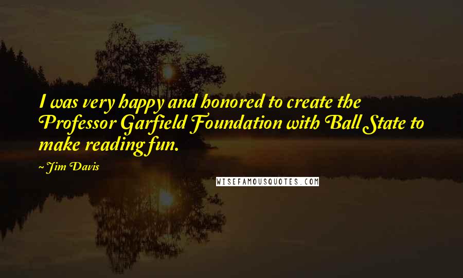 Jim Davis Quotes: I was very happy and honored to create the Professor Garfield Foundation with Ball State to make reading fun.