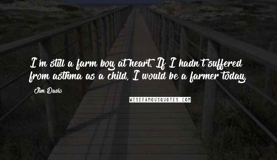 Jim Davis Quotes: I'm still a farm boy at heart. If I hadn't suffered from asthma as a child, I would be a farmer today.