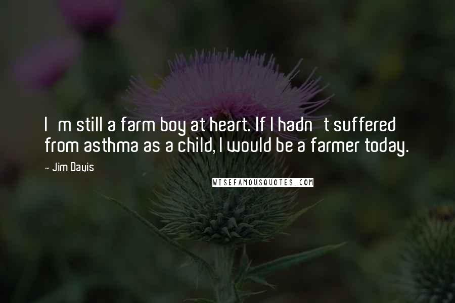 Jim Davis Quotes: I'm still a farm boy at heart. If I hadn't suffered from asthma as a child, I would be a farmer today.