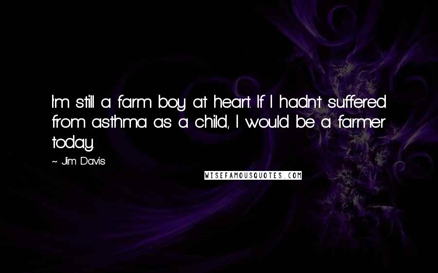 Jim Davis Quotes: I'm still a farm boy at heart. If I hadn't suffered from asthma as a child, I would be a farmer today.