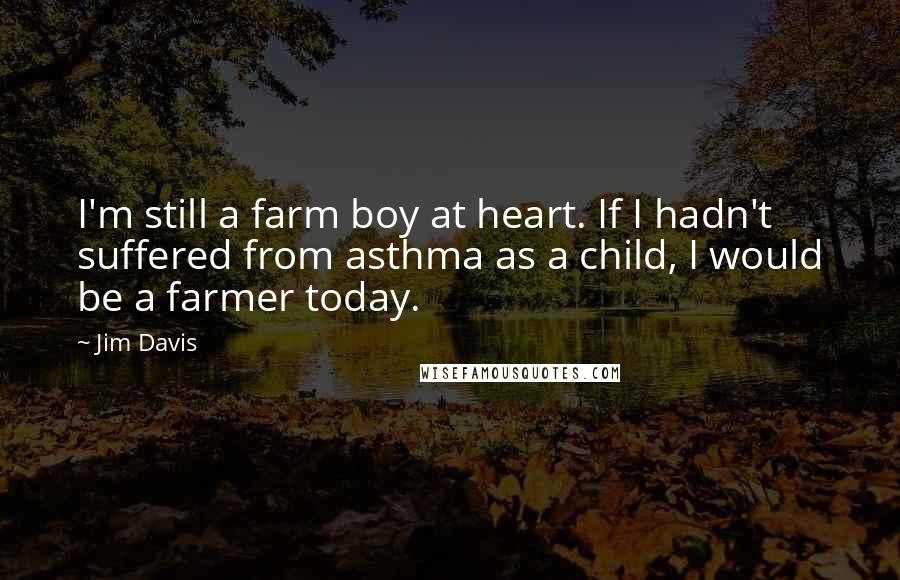 Jim Davis Quotes: I'm still a farm boy at heart. If I hadn't suffered from asthma as a child, I would be a farmer today.