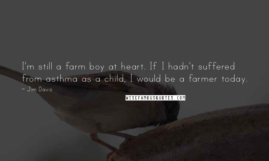 Jim Davis Quotes: I'm still a farm boy at heart. If I hadn't suffered from asthma as a child, I would be a farmer today.