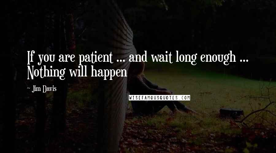 Jim Davis Quotes: If you are patient ... and wait long enough ... Nothing will happen