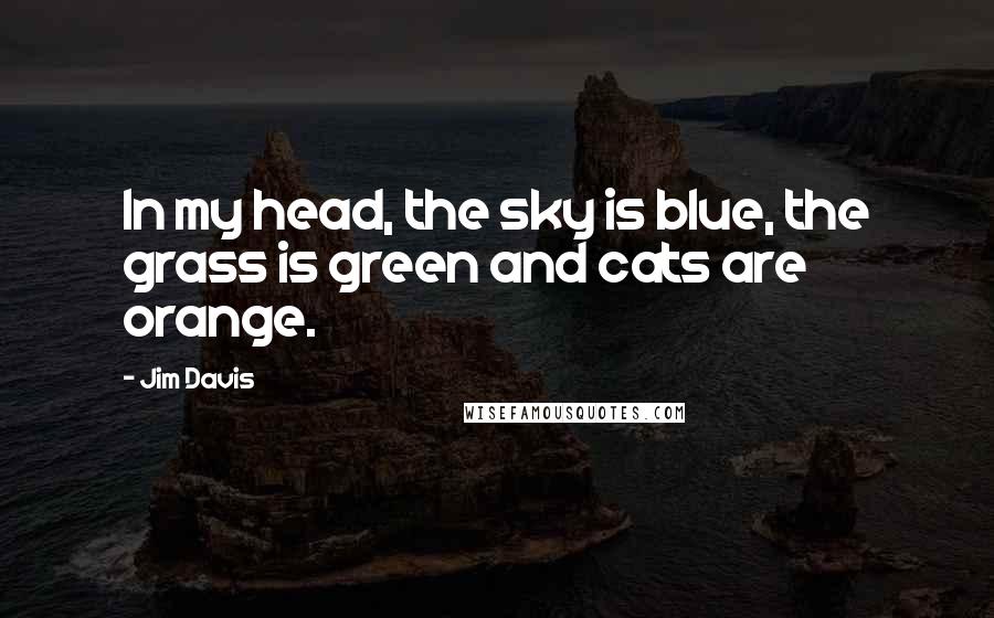 Jim Davis Quotes: In my head, the sky is blue, the grass is green and cats are orange.