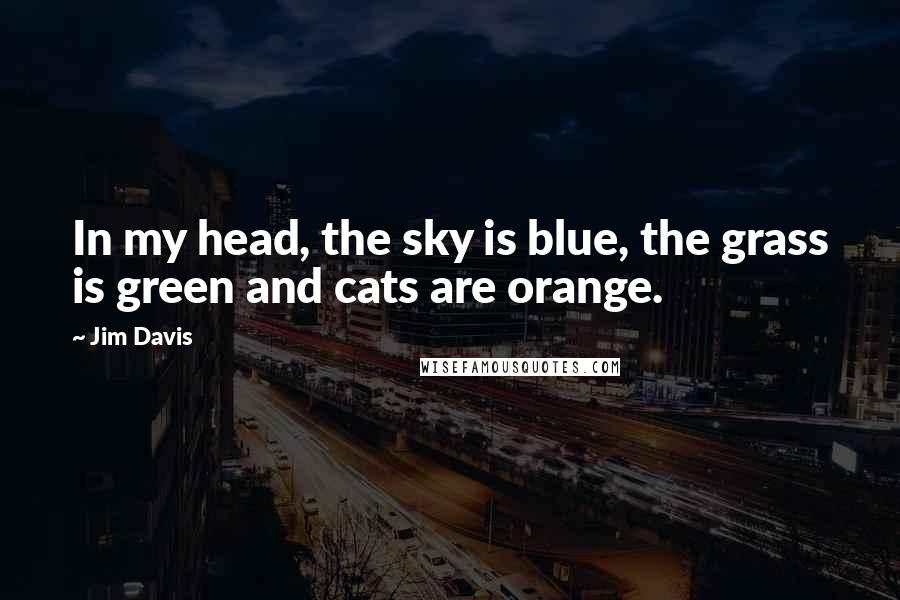 Jim Davis Quotes: In my head, the sky is blue, the grass is green and cats are orange.