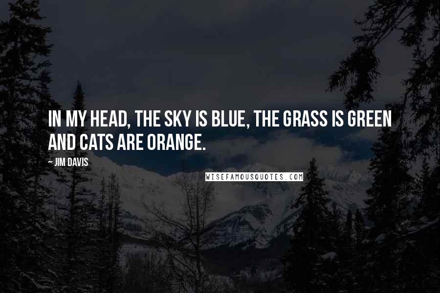 Jim Davis Quotes: In my head, the sky is blue, the grass is green and cats are orange.