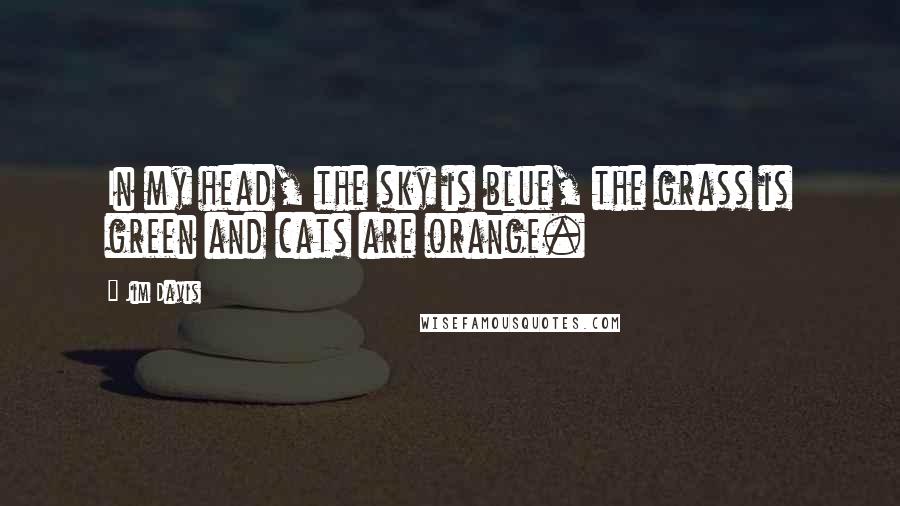 Jim Davis Quotes: In my head, the sky is blue, the grass is green and cats are orange.