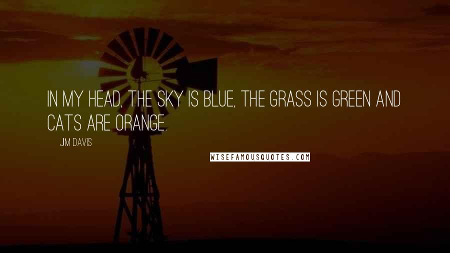 Jim Davis Quotes: In my head, the sky is blue, the grass is green and cats are orange.
