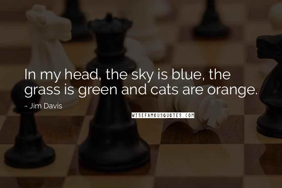 Jim Davis Quotes: In my head, the sky is blue, the grass is green and cats are orange.