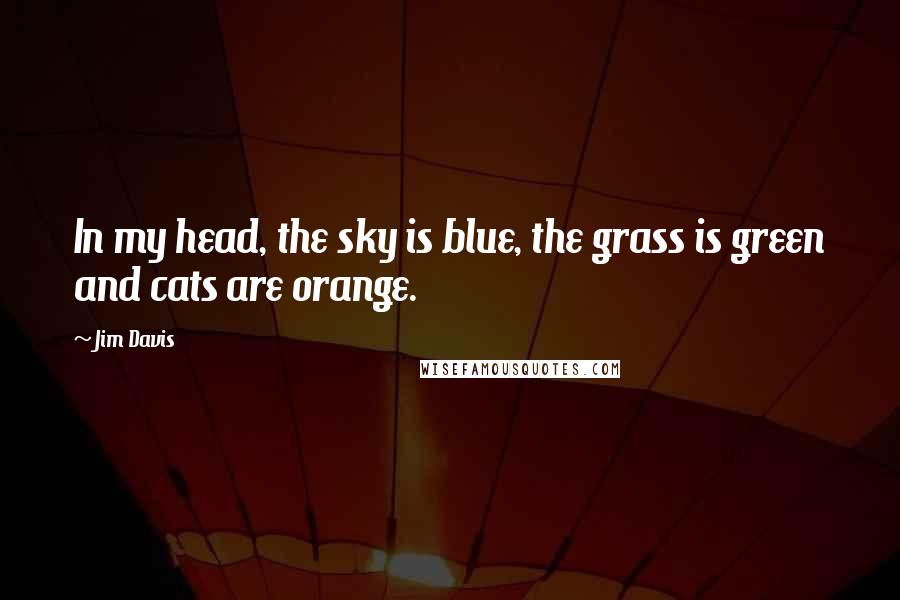 Jim Davis Quotes: In my head, the sky is blue, the grass is green and cats are orange.