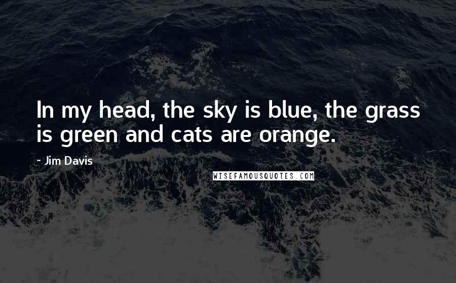 Jim Davis Quotes: In my head, the sky is blue, the grass is green and cats are orange.