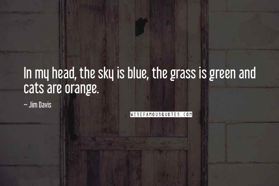 Jim Davis Quotes: In my head, the sky is blue, the grass is green and cats are orange.