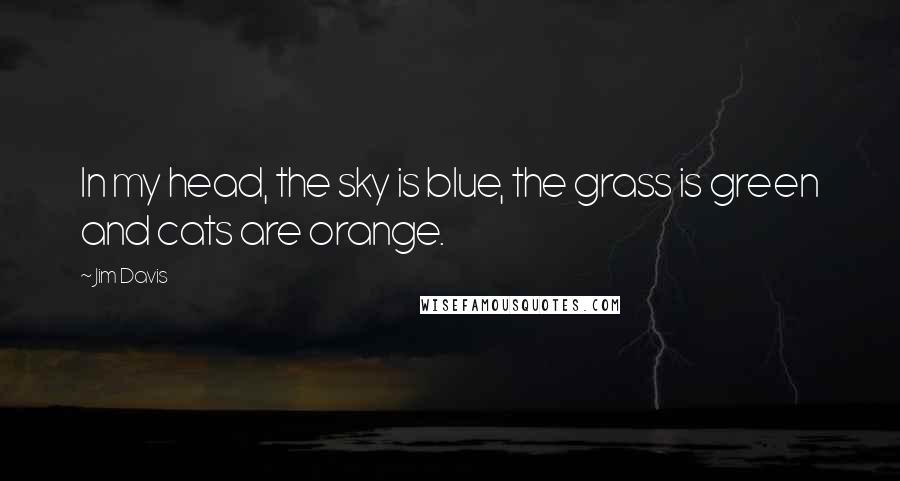 Jim Davis Quotes: In my head, the sky is blue, the grass is green and cats are orange.