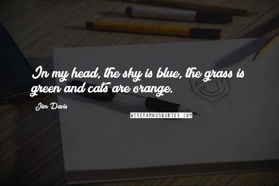 Jim Davis Quotes: In my head, the sky is blue, the grass is green and cats are orange.