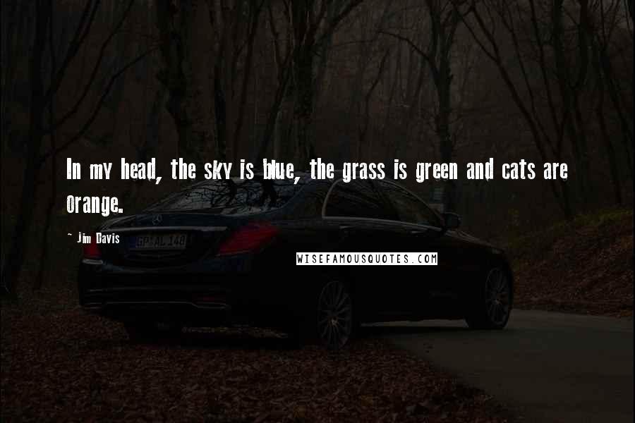 Jim Davis Quotes: In my head, the sky is blue, the grass is green and cats are orange.