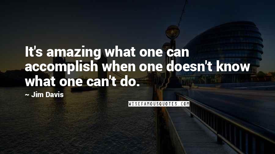 Jim Davis Quotes: It's amazing what one can accomplish when one doesn't know what one can't do.