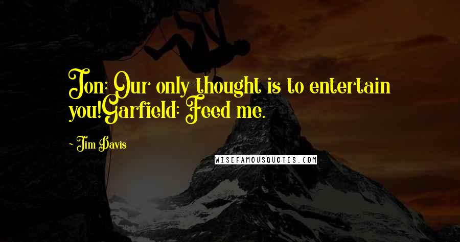 Jim Davis Quotes: Jon: Our only thought is to entertain you!Garfield: Feed me.