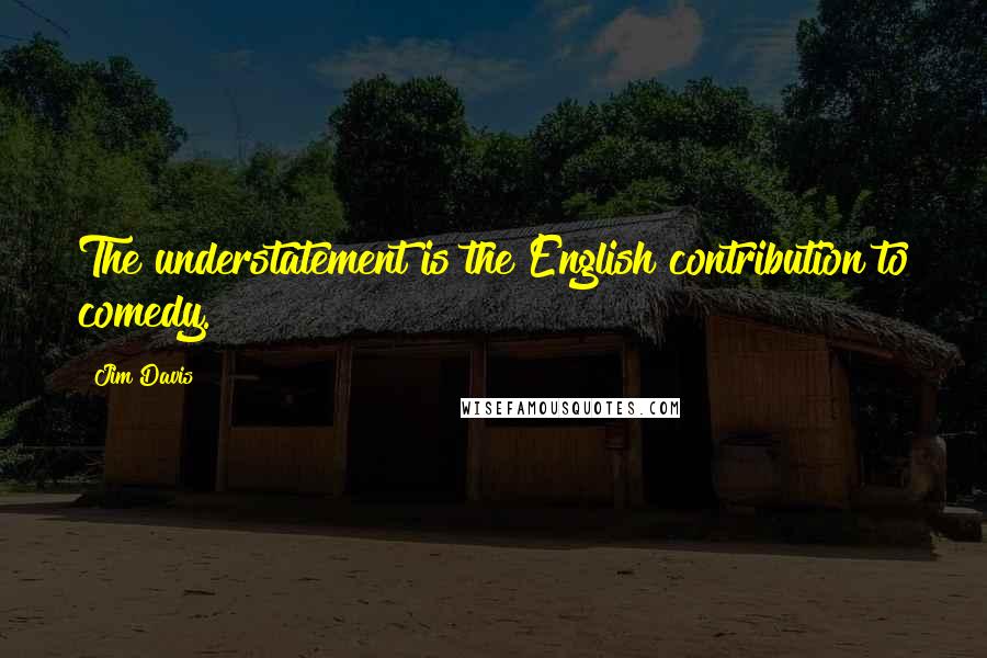 Jim Davis Quotes: The understatement is the English contribution to comedy.