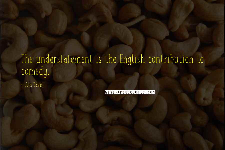 Jim Davis Quotes: The understatement is the English contribution to comedy.