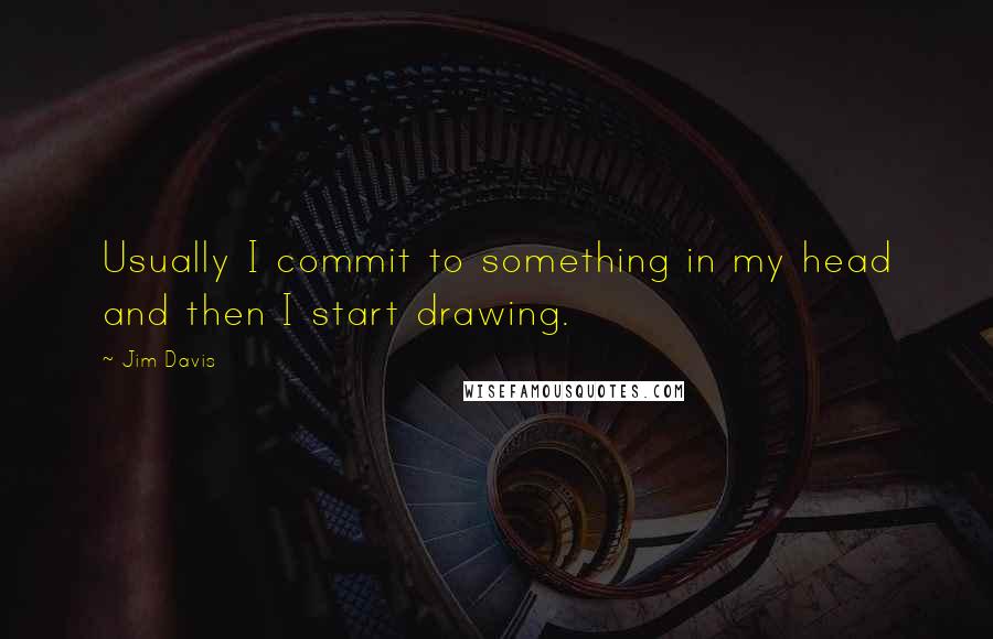 Jim Davis Quotes: Usually I commit to something in my head and then I start drawing.