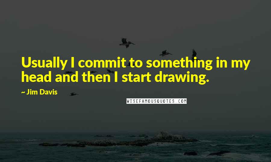 Jim Davis Quotes: Usually I commit to something in my head and then I start drawing.