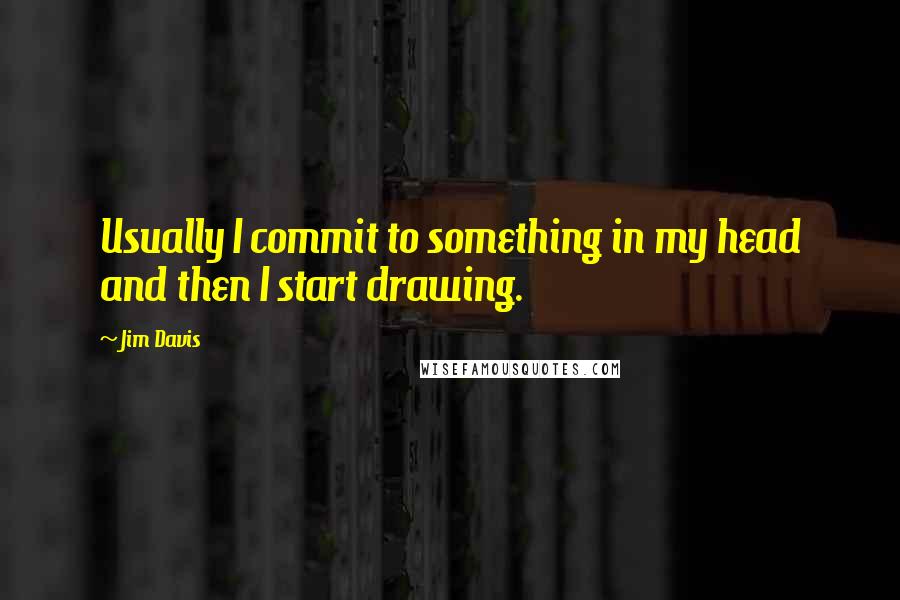 Jim Davis Quotes: Usually I commit to something in my head and then I start drawing.