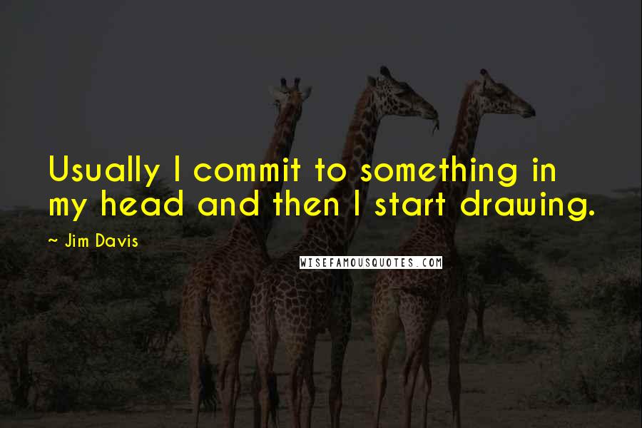 Jim Davis Quotes: Usually I commit to something in my head and then I start drawing.