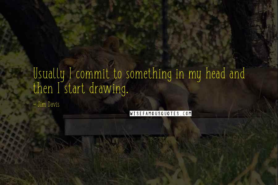 Jim Davis Quotes: Usually I commit to something in my head and then I start drawing.