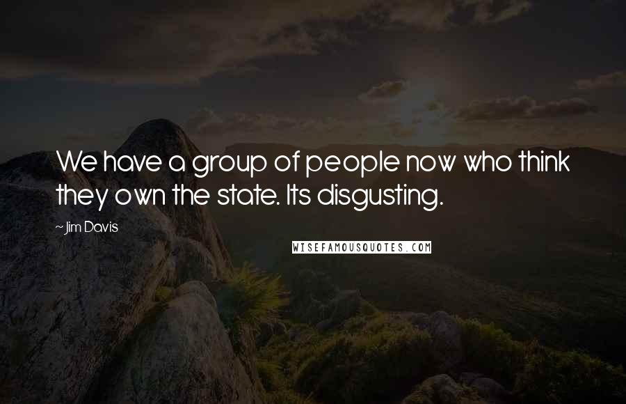 Jim Davis Quotes: We have a group of people now who think they own the state. Its disgusting.