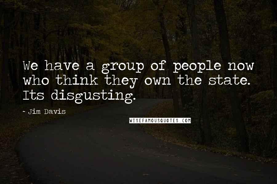 Jim Davis Quotes: We have a group of people now who think they own the state. Its disgusting.